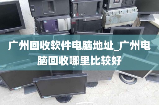 广州回收软件电脑地址_广州电脑回收哪里比较好