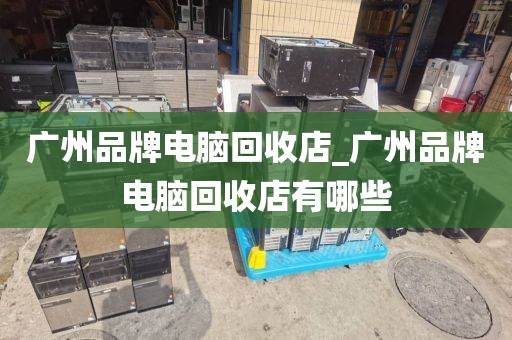 广州品牌电脑回收店_广州品牌电脑回收店有哪些