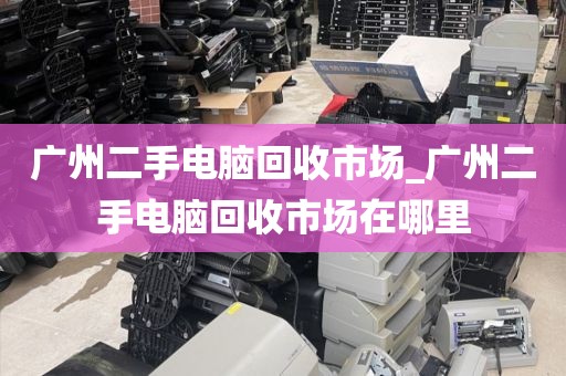 广州二手电脑回收市场_广州二手电脑回收市场在哪里