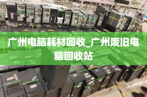 广州电脑耗材回收_广州废旧电脑回收站