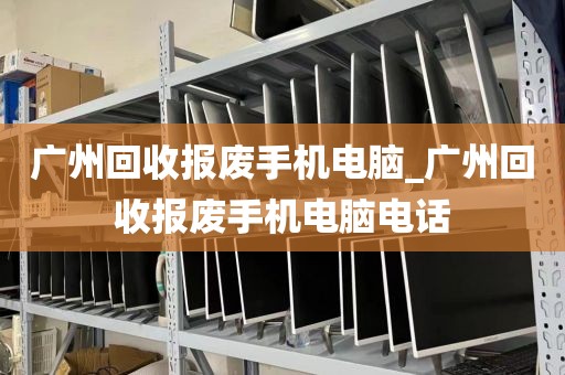 广州回收报废手机电脑_广州回收报废手机电脑电话