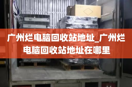 广州烂电脑回收站地址_广州烂电脑回收站地址在哪里