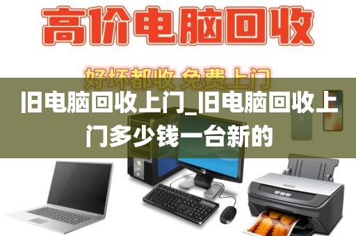 旧电脑回收上门_旧电脑回收上门多少钱一台新的