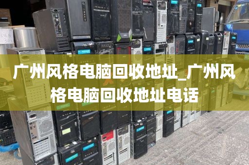 广州风格电脑回收地址_广州风格电脑回收地址电话