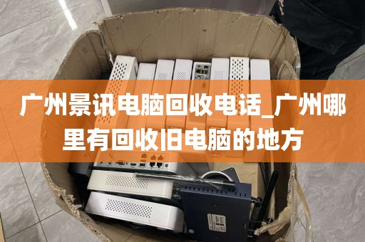 广州景讯电脑回收电话_广州哪里有回收旧电脑的地方