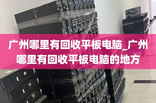 广州哪里有回收平板电脑_广州哪里有回收平板电脑的地方