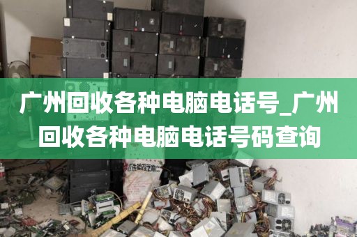 广州回收各种电脑电话号_广州回收各种电脑电话号码查询