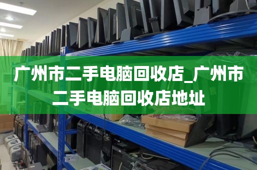 广州市二手电脑回收店_广州市二手电脑回收店地址