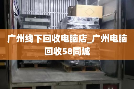 广州线下回收电脑店_广州电脑回收58同城