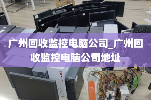广州回收监控电脑公司_广州回收监控电脑公司地址