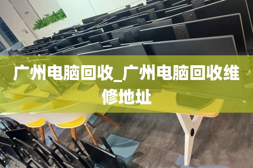 广州电脑回收_广州电脑回收维修地址