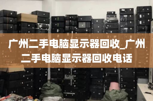 广州二手电脑显示器回收_广州二手电脑显示器回收电话