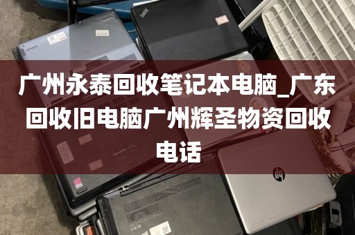 广州永泰回收笔记本电脑_广东回收旧电脑广州辉圣物资回收电话
