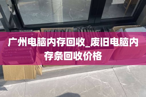 广州电脑内存回收_废旧电脑内存条回收价格