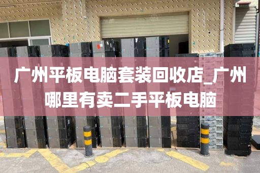广州平板电脑套装回收店_广州哪里有卖二手平板电脑