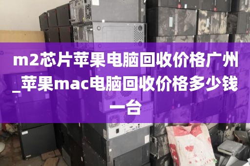 m2芯片苹果电脑回收价格广州_苹果mac电脑回收价格多少钱一台