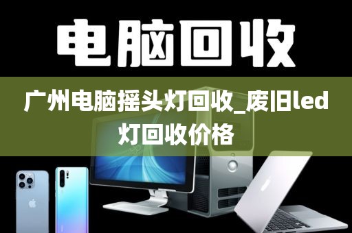 广州电脑摇头灯回收_废旧led灯回收价格