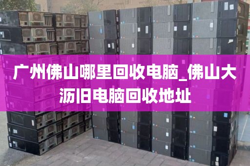 广州佛山哪里回收电脑_佛山大沥旧电脑回收地址