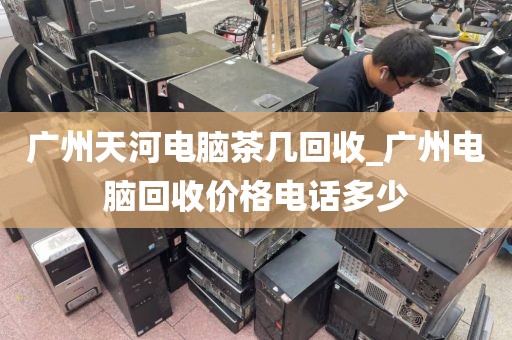 广州天河电脑茶几回收_广州电脑回收价格电话多少