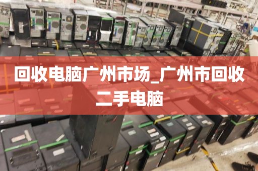 回收电脑广州市场_广州市回收二手电脑