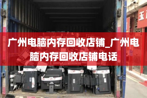 广州电脑内存回收店铺_广州电脑内存回收店铺电话