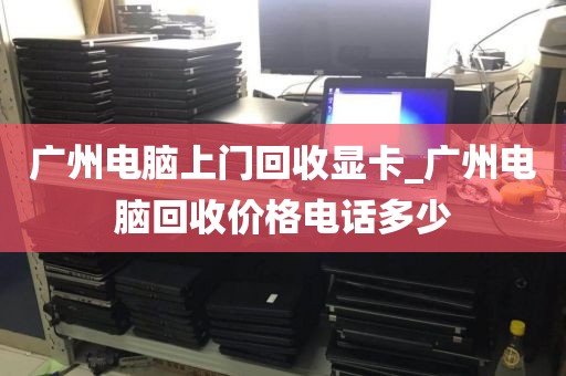 广州电脑上门回收显卡_广州电脑回收价格电话多少