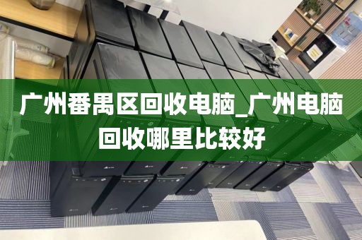 广州番禺区回收电脑_广州电脑回收哪里比较好