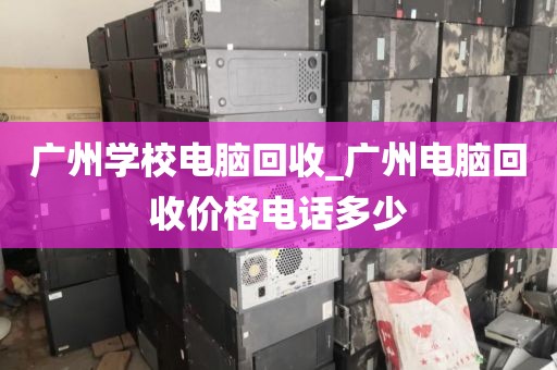广州学校电脑回收_广州电脑回收价格电话多少