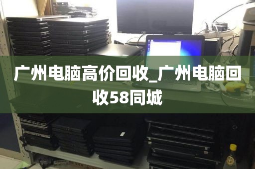 广州电脑高价回收_广州电脑回收58同城