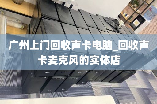 广州上门回收声卡电脑_回收声卡麦克风的实体店