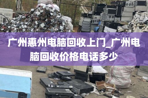 广州惠州电脑回收上门_广州电脑回收价格电话多少