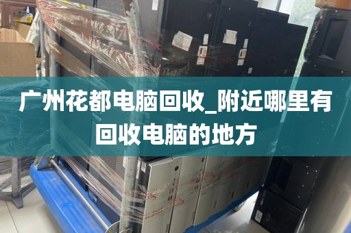 广州花都电脑回收_附近哪里有回收电脑的地方