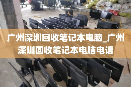 广州深圳回收笔记本电脑_广州深圳回收笔记本电脑电话