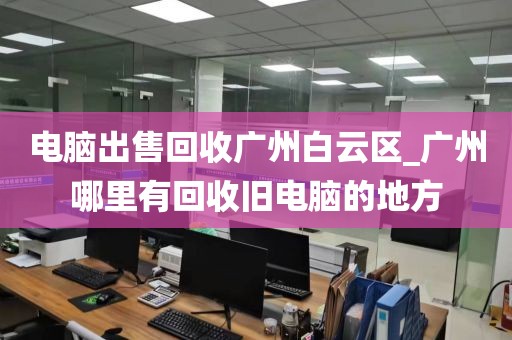 电脑出售回收广州白云区_广州哪里有回收旧电脑的地方