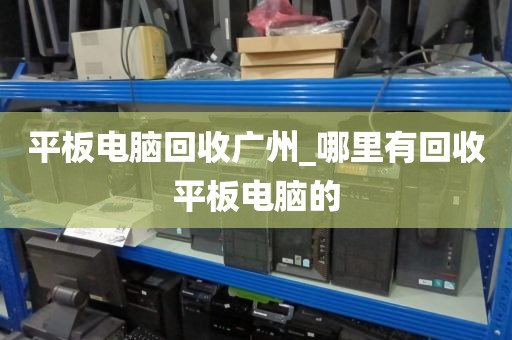 平板电脑回收广州_哪里有回收平板电脑的