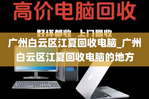 广州白云区江夏回收电脑_广州白云区江夏回收电脑的地方