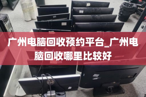 广州电脑回收预约平台_广州电脑回收哪里比较好