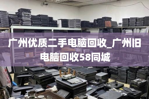 广州优质二手电脑回收_广州旧电脑回收58同城