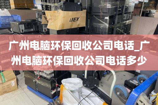 广州电脑环保回收公司电话_广州电脑环保回收公司电话多少