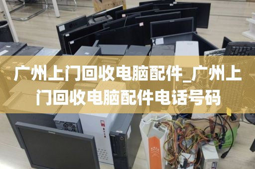 广州上门回收电脑配件_广州上门回收电脑配件电话号码