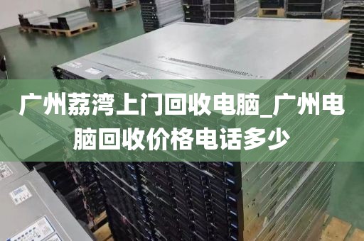 广州荔湾上门回收电脑_广州电脑回收价格电话多少