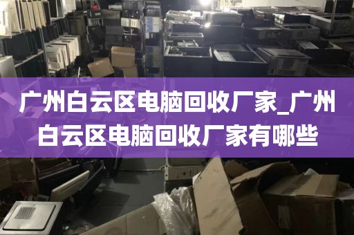 广州白云区电脑回收厂家_广州白云区电脑回收厂家有哪些