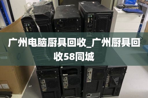 广州电脑厨具回收_广州厨具回收58同城