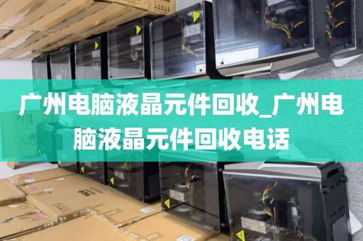 广州电脑液晶元件回收_广州电脑液晶元件回收电话