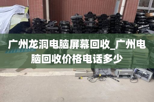 广州龙洞电脑屏幕回收_广州电脑回收价格电话多少