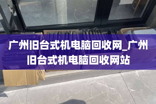 广州旧台式机电脑回收网_广州旧台式机电脑回收网站