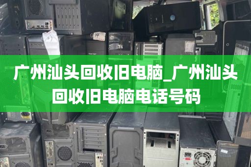 广州汕头回收旧电脑_广州汕头回收旧电脑电话号码