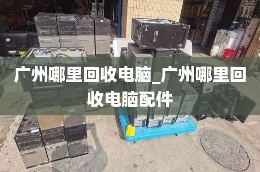 广州哪里回收电脑_广州哪里回收电脑配件