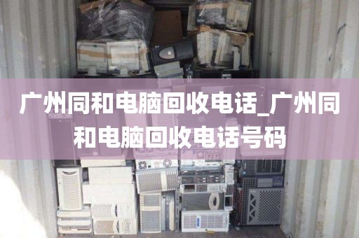 广州同和电脑回收电话_广州同和电脑回收电话号码