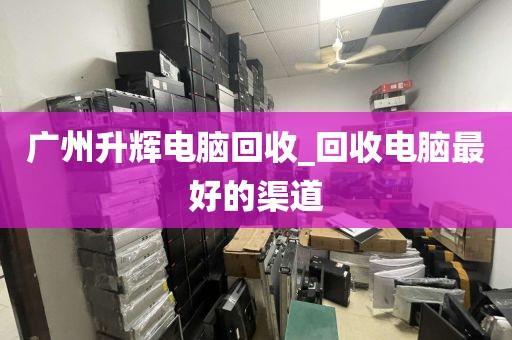 广州升辉电脑回收_回收电脑最好的渠道